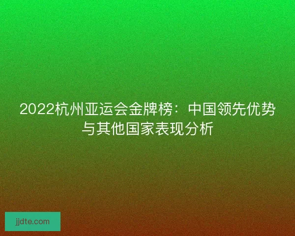 2022杭州亚运会金牌榜：中国领先优势与其他国家表现分析