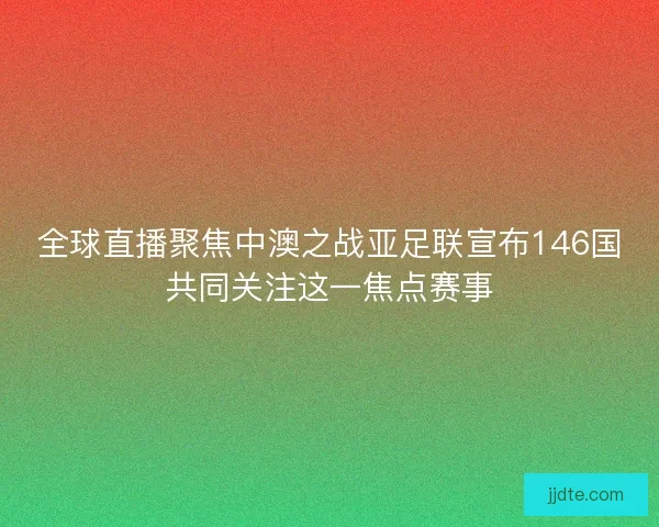全球直播聚焦中澳之战亚足联宣布146国共同关注这一焦点赛事