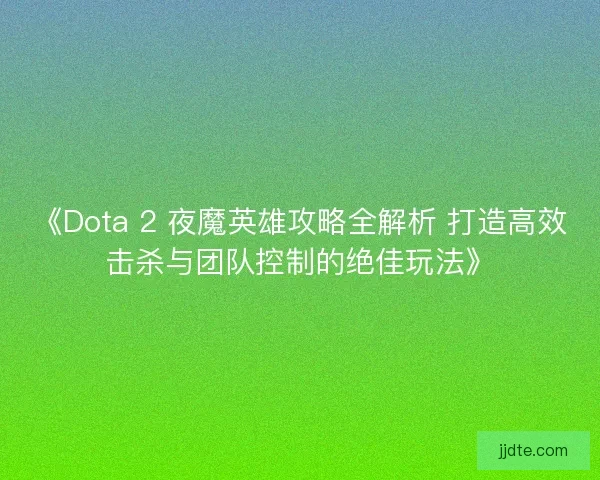 《Dota 2 夜魔英雄攻略全解析 打造高效击杀与团队控制的绝佳玩法》
