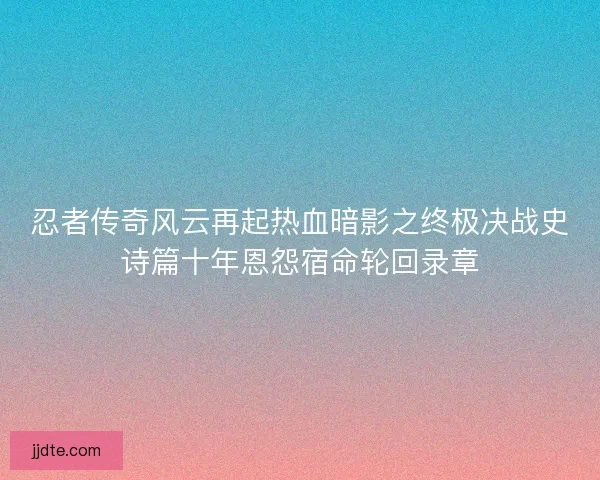 忍者传奇风云再起热血暗影之终极决战史诗篇十年恩怨宿命轮回录章
