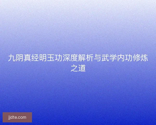 九阴真经明玉功深度解析与武学内功修炼之道 九阴真经明玉功深度解析与武学内功修炼之道