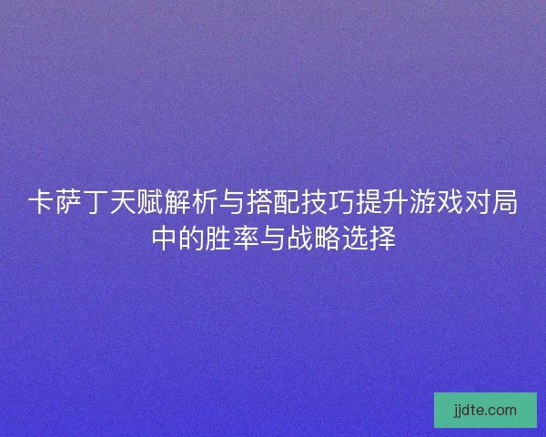 卡萨丁天赋解析与搭配技巧提升游戏对局中的胜率与战略选择