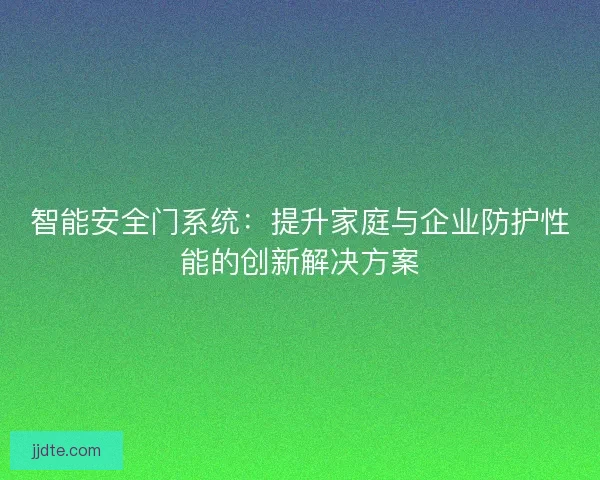 智能安全门系统：提升家庭与企业防护性能的创新解决方案