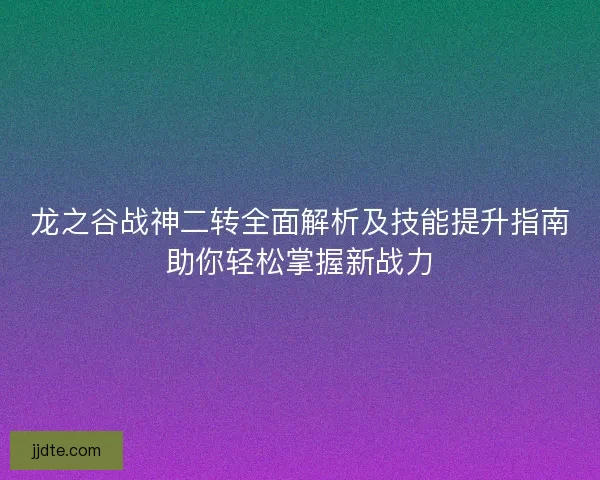 龙之谷战神二转全面解析及技能提升指南助你轻松掌握新战力