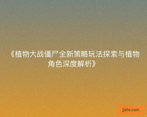 《植物大战僵尸全新策略玩法探索与植物角色深度解析》