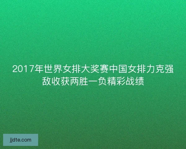 2017年世界女排大奖赛中国女排力克强敌收获两胜一负精彩战绩