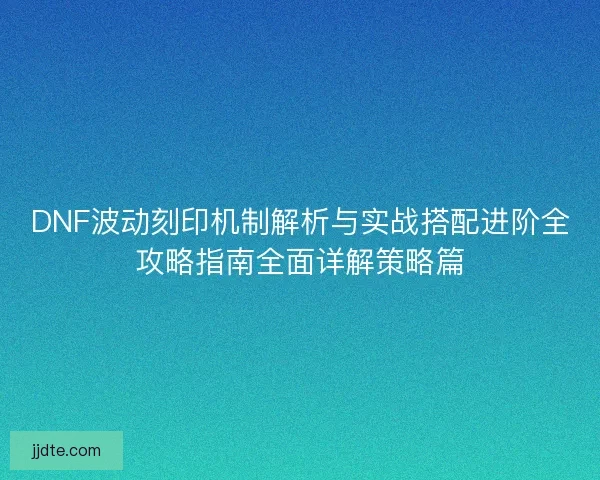 DNF波动刻印机制解析与实战搭配进阶全攻略指南全面详解策略篇