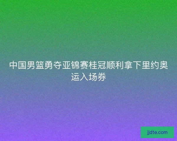 中国男篮勇夺亚锦赛桂冠顺利拿下里约奥运入场券