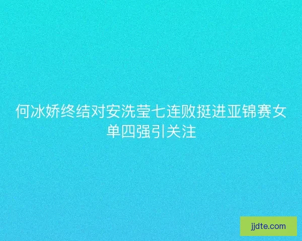 何冰娇终结对安洗莹七连败挺进亚锦赛女单四强引关注 何冰娇终结对安洗莹七连败挺进亚锦赛女单四强引关注