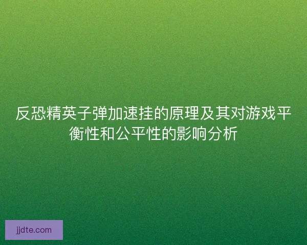 反恐精英子弹加速挂的原理及其对游戏平衡性和公平性的影响分析 反恐精英子弹加速挂的原理及其对游戏平衡性和公平性的影响分析