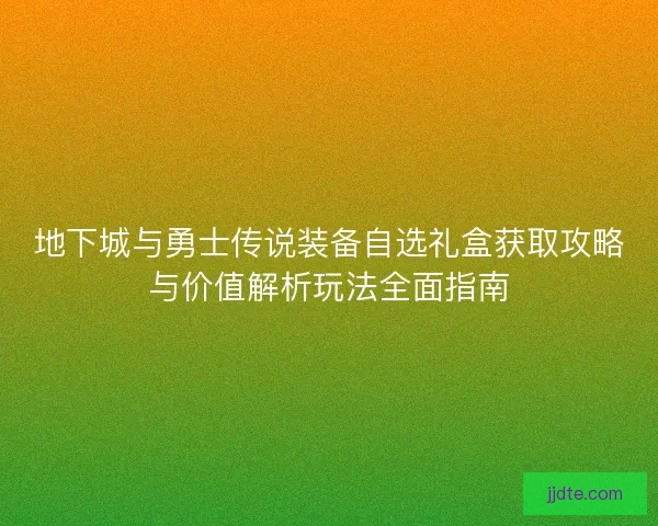 地下城与勇士传说装备自选礼盒获取攻略与价值解析玩法全面指南