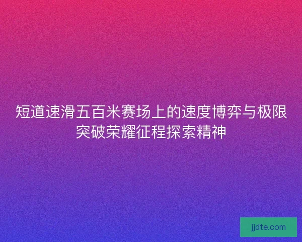 短道速滑五百米赛场上的速度博弈与极限突破荣耀征程探索精神