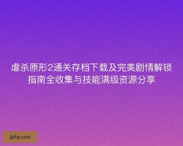 虐杀原形2通关存档下载及完美剧情解锁指南全收集与技能满级资源分享