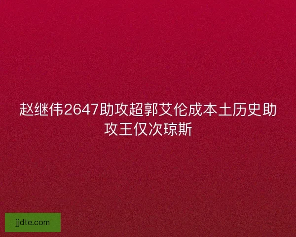 赵继伟2647助攻超郭艾伦成本土历史助攻王仅次琼斯
