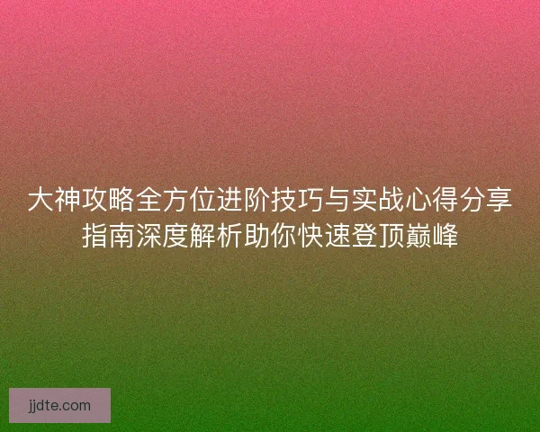 大神攻略全方位进阶技巧与实战心得分享指南深度解析助你快速登顶巅峰
