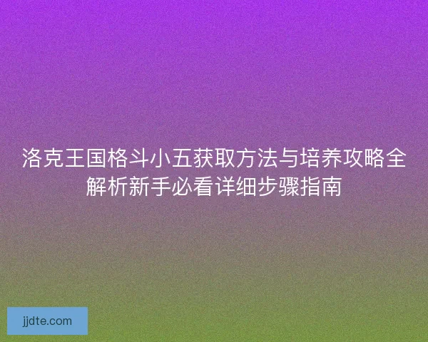 洛克王国格斗小五获取方法与培养攻略全解析新手必看详细步骤指南