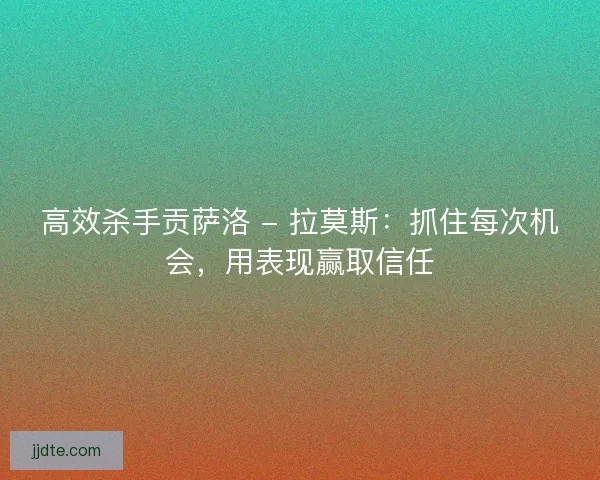 高效杀手贡萨洛 - 拉莫斯：抓住每次机会，用表现赢取信任