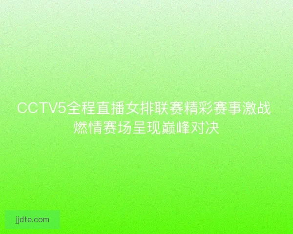CCTV5全程直播女排联赛精彩赛事激战 燃情赛场呈现巅峰对决