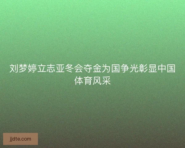 刘梦婷立志亚冬会夺金为国争光彰显中国体育风采