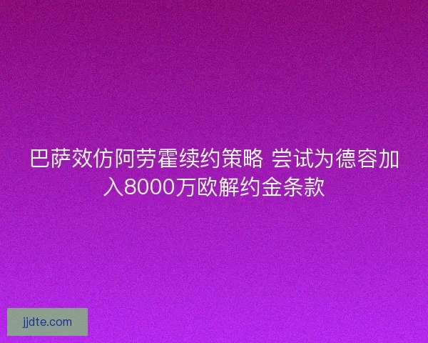 巴萨效仿阿劳霍续约策略 尝试为德容加入8000万欧解约金条款