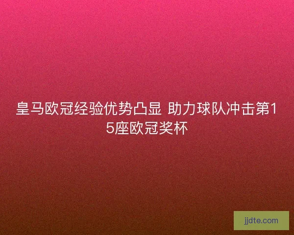 皇马欧冠经验优势凸显 助力球队冲击第15座欧冠奖杯