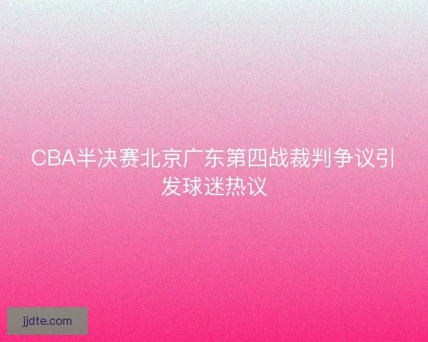 CBA半决赛北京广东第四战裁判争议引发球迷热议