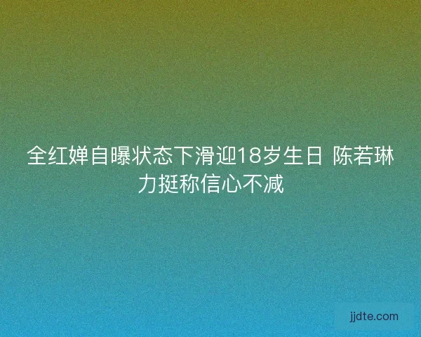 全红婵自曝状态下滑迎18岁生日 陈若琳力挺称信心不减