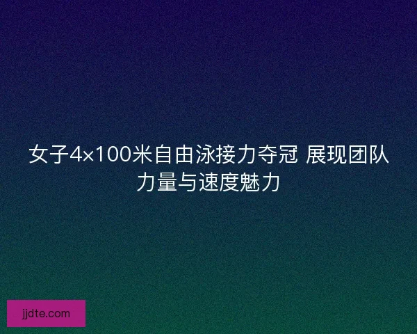 女子4×100米自由泳接力夺冠 展现团队力量与速度魅力