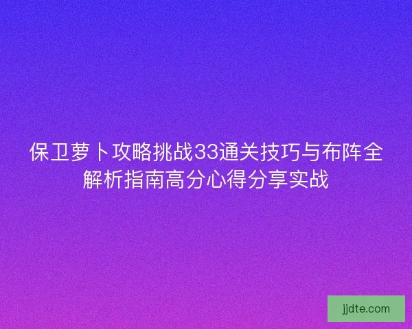 保卫萝卜攻略挑战33通关技巧与布阵全解析指南高分心得分享实战