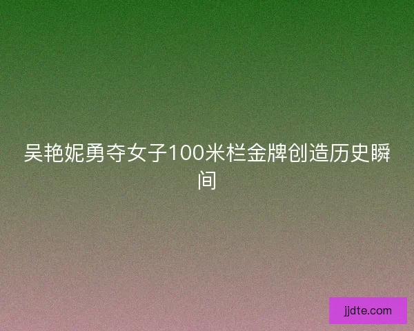 吴艳妮勇夺女子100米栏金牌创造历史瞬间