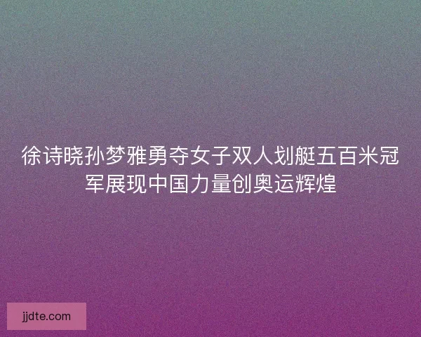 徐诗晓孙梦雅勇夺女子双人划艇五百米冠军展现中国力量创奥运辉煌