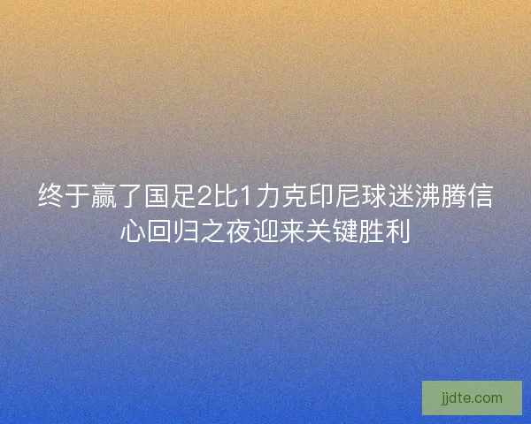 终于赢了国足2比1力克印尼球迷沸腾信心回归之夜迎来关键胜利 终于赢了国足2比1力克印尼球迷沸腾信心回归之夜迎来关键胜利