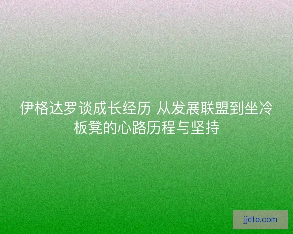 伊格达罗谈成长经历 从发展联盟到坐冷板凳的心路历程与坚持