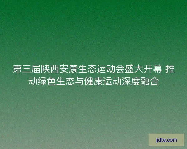 第三届陕西安康生态运动会盛大开幕 推动绿色生态与健康运动深度融合 第三届陕西安康生态运动会盛大开幕 推动绿色生态与健康运动深度融合