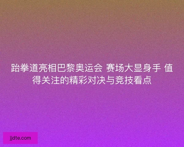 跆拳道亮相巴黎奥运会 赛场大显身手 值得关注的精彩对决与竞技看点 跆拳道亮相巴黎奥运会 赛场大显身手 值得关注的精彩对决与竞技看点