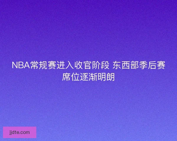 NBA常规赛进入收官阶段 东西部季后赛席位逐渐明朗 NBA常规赛进入收官阶段 东西部季后赛席位逐渐明朗