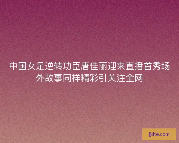 中国女足逆转功臣唐佳丽迎来直播首秀场外故事同样精彩引关注全网 中国女足逆转功臣唐佳丽迎来直播首秀场外故事同样精彩引关注全网