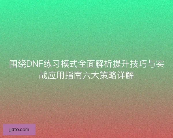 围绕DNF练习模式全面解析提升技巧与实战应用指南六大策略详解