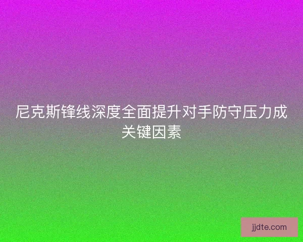 尼克斯锋线深度全面提升对手防守压力成关键因素