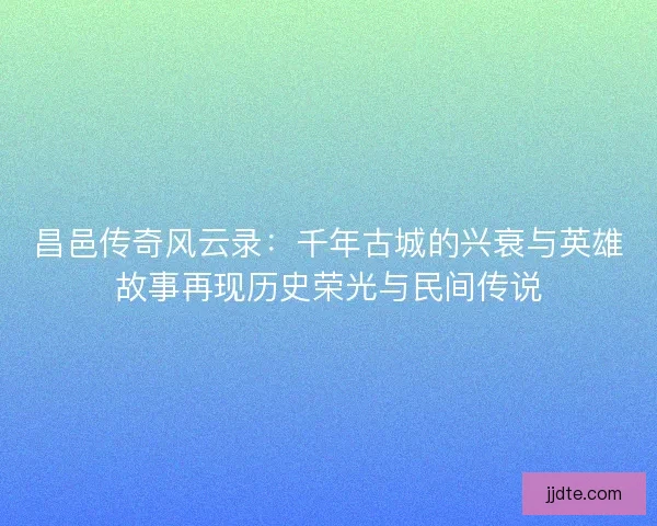 昌邑传奇风云录:千年古城的兴衰与英雄故事再现历史荣光与民间传说 昌邑传奇风云录:千年古城的兴衰与英雄故事再现历史荣光与民间传说