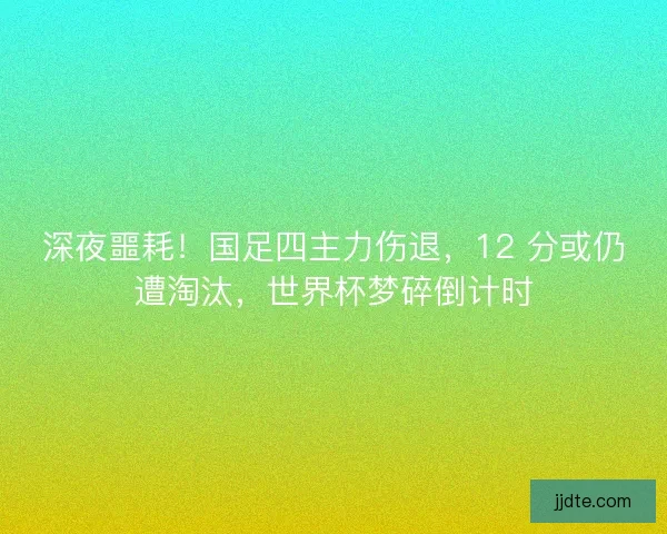 深夜噩耗！国足四主力伤退，12 分或仍遭淘汰，世界杯梦碎倒计时