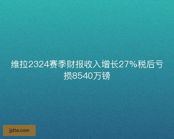 维拉2324赛季财报收入增长27%税后亏损8540万镑