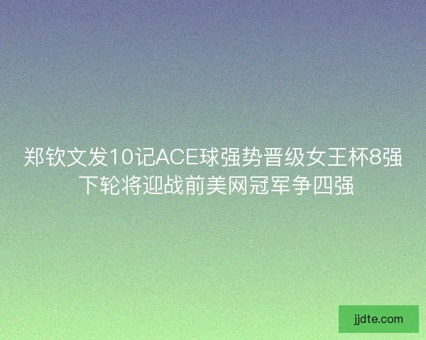 郑钦文发10记ACE球强势晋级女王杯8强 下轮将迎战前美网冠军争四强