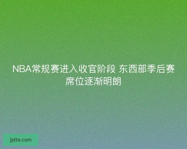 NBA常规赛进入收官阶段 东西部季后赛席位逐渐明朗