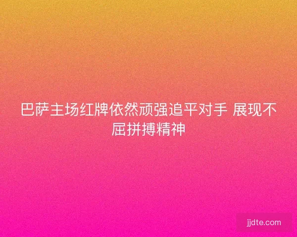 巴萨主场红牌依然顽强追平对手 展现不屈拼搏精神 巴萨主场红牌依然顽强追平对手 展现不屈拼搏精神