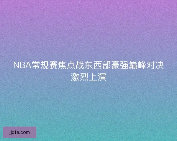 NBA常规赛焦点战东西部豪强巅峰对决激烈上演