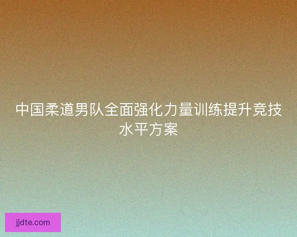 中国柔道男队全面强化力量训练提升竞技水平方案