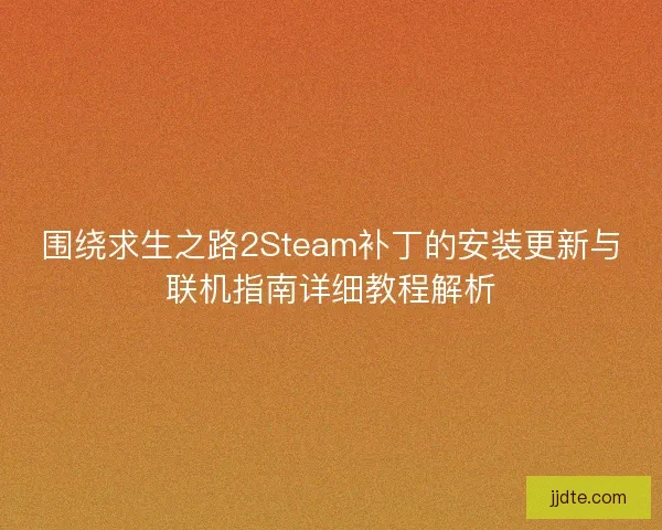 围绕求生之路2Steam补丁的安装更新与联机指南详细教程解析