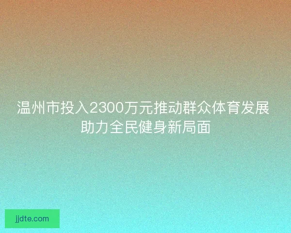 温州市投入2300万元推动群众体育发展 助力全民健身新局面
