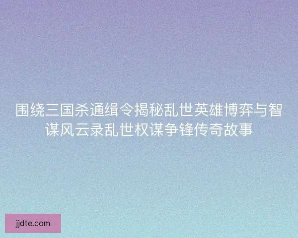 围绕三国杀通缉令揭秘乱世英雄博弈与智谋风云录乱世权谋争锋传奇故事